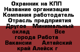 Охранник на КПП › Название организации ­ Компания-работодатель › Отрасль предприятия ­ Другое › Минимальный оклад ­ 38 000 - Все города Работа » Вакансии   . Алтайский край,Алейск г.